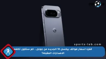 قفزة أسعار هواتف بيكسل 10 الجديدة من جوجل.. كم ستكون تكلفة الإصدارات المقبلة؟